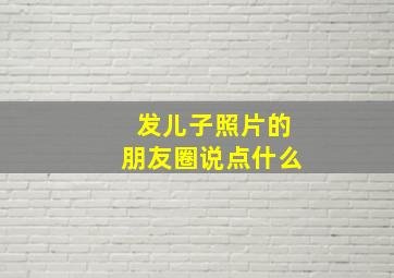 发儿子照片的朋友圈说点什么