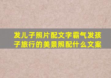 发儿子照片配文字霸气发孩子旅行的美景照配什么文案