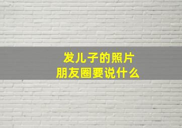 发儿子的照片朋友圈要说什么