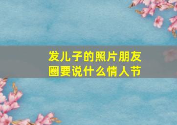 发儿子的照片朋友圈要说什么情人节