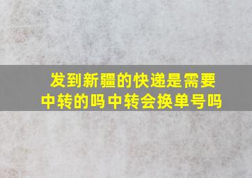 发到新疆的快递是需要中转的吗中转会换单号吗