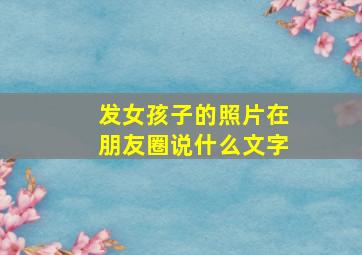 发女孩子的照片在朋友圈说什么文字