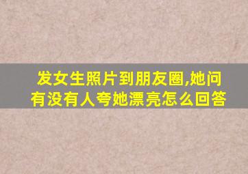 发女生照片到朋友圈,她问有没有人夸她漂亮怎么回答