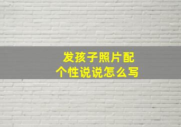 发孩子照片配个性说说怎么写