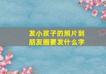 发小孩子的照片到朋友圈要发什么字