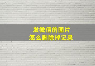 发微信的图片怎么删除掉记录