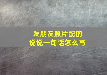 发朋友照片配的说说一句话怎么写