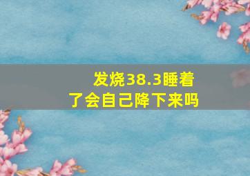 发烧38.3睡着了会自己降下来吗