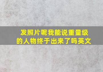 发照片呢我能说重量级的人物终于出来了吗英文