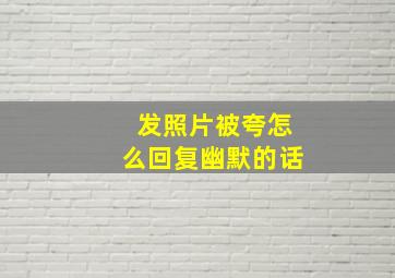 发照片被夸怎么回复幽默的话