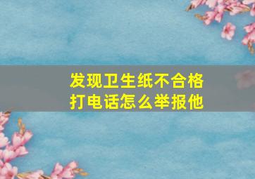 发现卫生纸不合格打电话怎么举报他