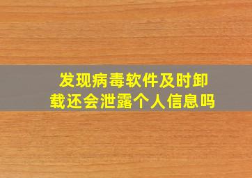 发现病毒软件及时卸载还会泄露个人信息吗