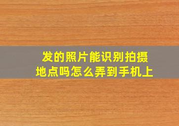 发的照片能识别拍摄地点吗怎么弄到手机上