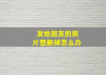 发给朋友的照片想删掉怎么办