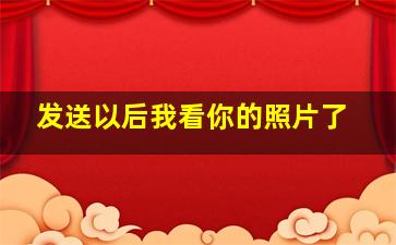 发送以后我看你的照片了