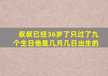 叔叔已经36岁了只过了九个生日他是几月几日出生的