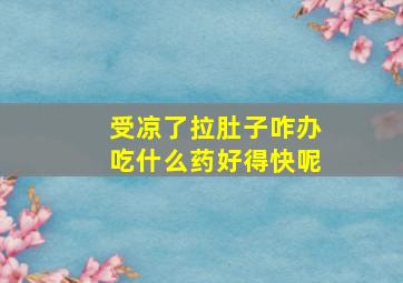 受凉了拉肚子咋办吃什么药好得快呢