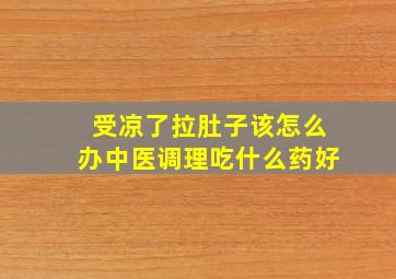 受凉了拉肚子该怎么办中医调理吃什么药好