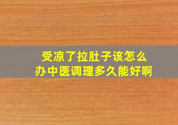 受凉了拉肚子该怎么办中医调理多久能好啊