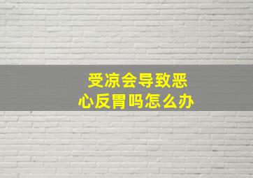 受凉会导致恶心反胃吗怎么办