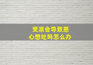 受凉会导致恶心想吐吗怎么办