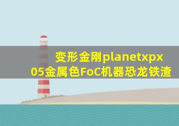 变形金刚planetxpx05金属色FoC机器恐龙铁渣