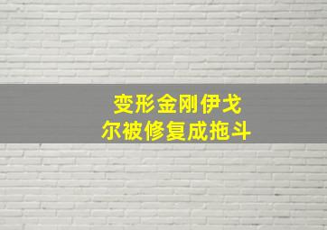 变形金刚伊戈尔被修复成拖斗