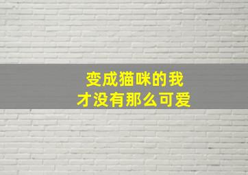 变成猫咪的我才没有那么可爱