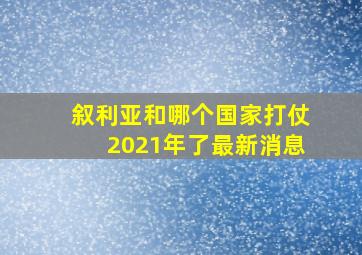 叙利亚和哪个国家打仗2021年了最新消息