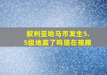 叙利亚哈马市发生5.5级地震了吗现在视频