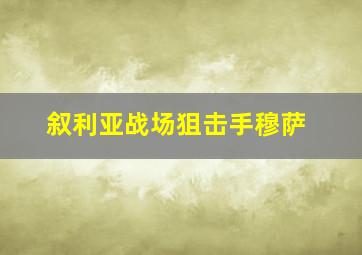 叙利亚战场狙击手穆萨