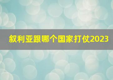 叙利亚跟哪个国家打仗2023