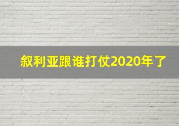 叙利亚跟谁打仗2020年了