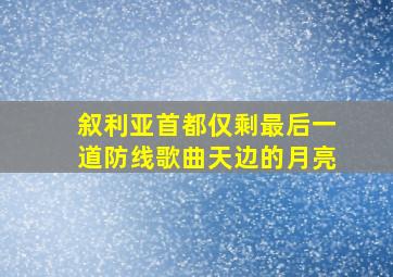 叙利亚首都仅剩最后一道防线歌曲天边的月亮