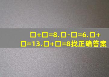 口+口=8.口-口=6.口+口=13.口+口=8找正确答案