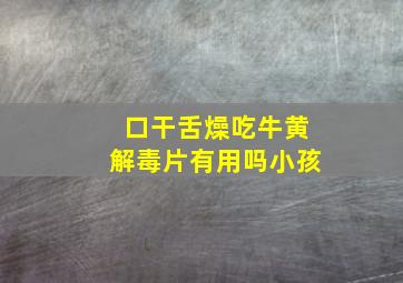 口干舌燥吃牛黄解毒片有用吗小孩