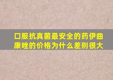 口服抗真菌最安全的药伊曲康唑的价格为什么差别很大