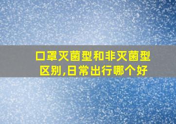 口罩灭菌型和非灭菌型区别,日常出行哪个好