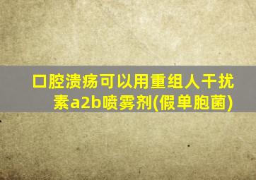 口腔溃疡可以用重组人干扰素a2b喷雾剂(假单胞菌)