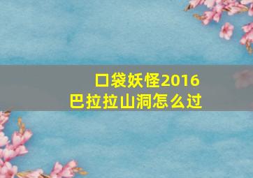 口袋妖怪2016巴拉拉山洞怎么过