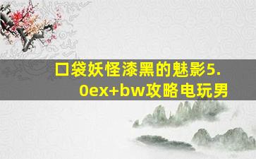 口袋妖怪漆黑的魅影5.0ex+bw攻略电玩男