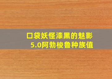 口袋妖怪漆黑的魅影5.0阿勃梭鲁种族值