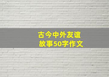 古今中外友谊故事50字作文