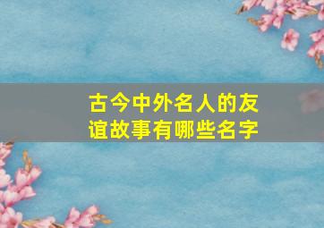 古今中外名人的友谊故事有哪些名字