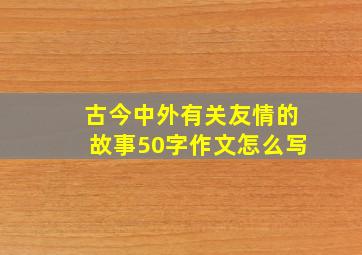 古今中外有关友情的故事50字作文怎么写