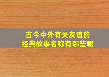 古今中外有关友谊的经典故事名称有哪些呢