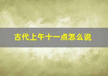 古代上午十一点怎么说