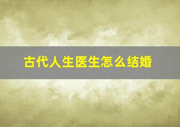 古代人生医生怎么结婚