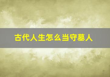 古代人生怎么当守墓人