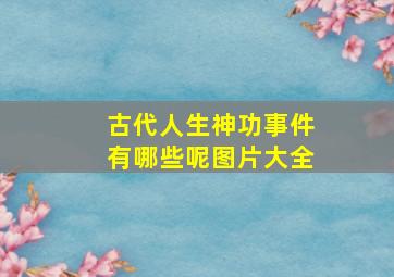 古代人生神功事件有哪些呢图片大全